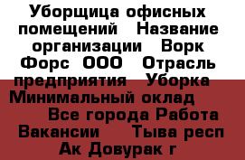 Уборщица офисных помещений › Название организации ­ Ворк Форс, ООО › Отрасль предприятия ­ Уборка › Минимальный оклад ­ 25 000 - Все города Работа » Вакансии   . Тыва респ.,Ак-Довурак г.